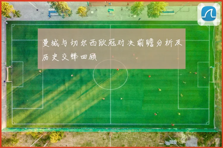 曼城与切尔西欧冠对决前瞻分析及历史交锋回顾