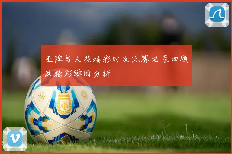 王牌与火花精彩对决比赛记录回顾及精彩瞬间分析