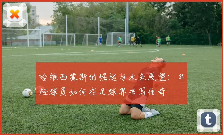 哈维西蒙斯的崛起与未来展望：年轻球员如何在足球界书写传奇